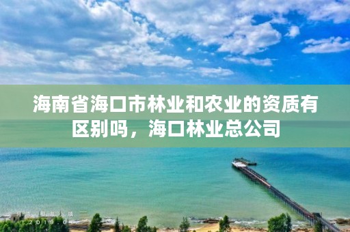 海南省海口市林业和农业的资质有区别吗,海口林业总公司