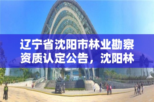 辽宁省沈阳市林业勘察资质认定公告，沈阳林业总场