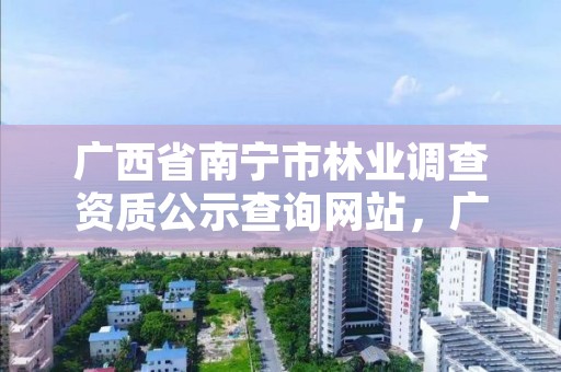 广西省南宁市林业调查资质公示查询网站,广西省南宁市林业调查资质公示查询网站