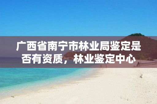 广西省南宁市林业局鉴定是否有资质,林业鉴定中心