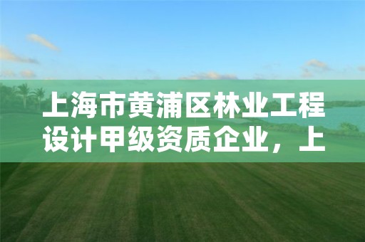 上海市黄浦区林业工程设计甲级资质企业,上海林业总站招聘