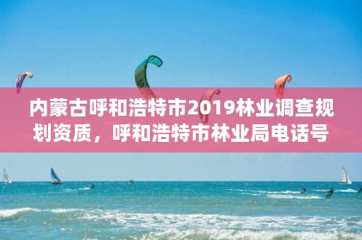 内蒙古呼和浩特市2019林业调查规划资质,呼和浩特市林业局电话号码