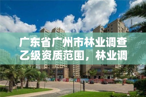广东省广州市林业调查乙级资质范围,林业调查资质查询