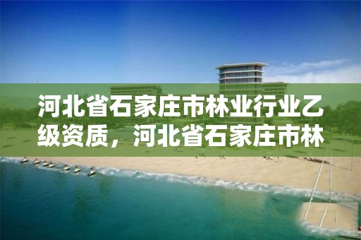 河北省石家庄市林业行业乙级资质,河北省石家庄市林业行业乙级资质公司名单