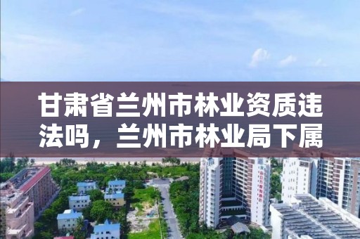 甘肃省兰州市林业资质违法吗,兰州市林业局下属单位