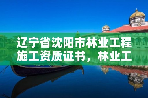 辽宁省沈阳市林业工程施工资质证书，林业工程资质在哪办
