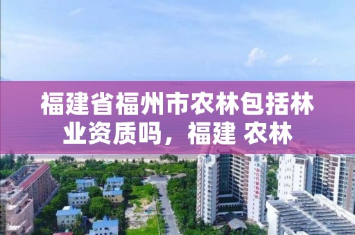 福建省福州市农林包括林业资质吗,福建 农林