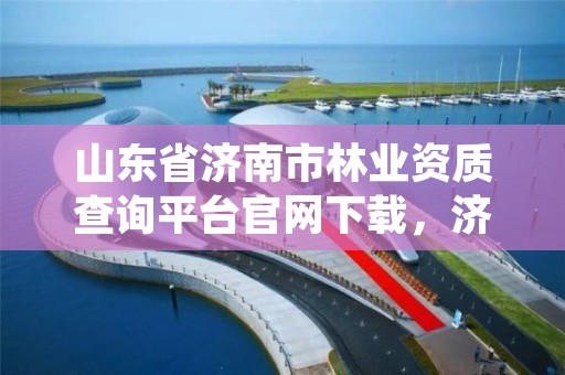 山东省济南市林业资质查询平台官网下载,济南市林业科学研究院