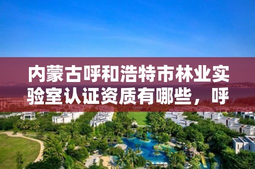 内蒙古呼和浩特市林业实验室认证资质有哪些,呼和浩特市林业与草原局