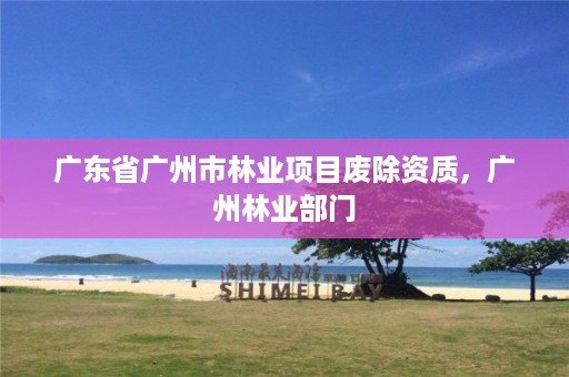 广东省广州市林业项目废除资质,广州林业部门