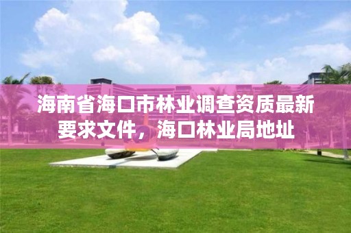 海南省海口市林业调查资质最新要求文件,海口林业局地址