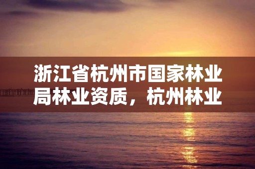 浙江省杭州市国家林业局林业资质,杭州林业部门