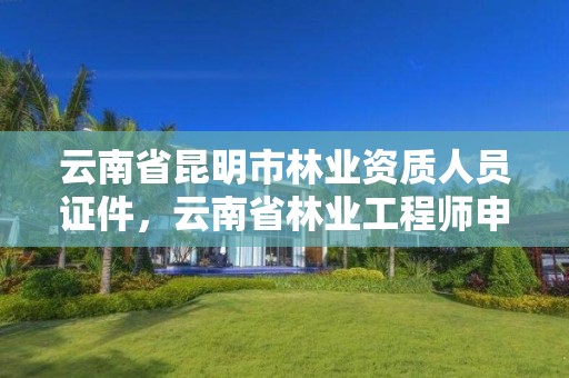 云南省昆明市林业资质人员证件,云南省林业工程师申报条件
