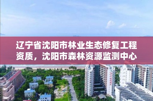 辽宁省沈阳市林业生态修复工程资质，沈阳市森林资源监测中心