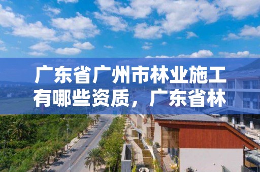 广东省广州市林业施工有哪些资质,广东省林业工程师资格条件