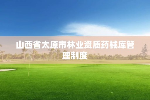 山西省太原市林业资质药械库管理制度