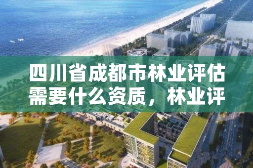 四川省成都市林业评估需要什么资质,林业评估师报名时间