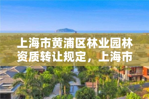 上海市黄浦区林业园林资质转让规定,上海市黄浦区林业园林资质转让规定