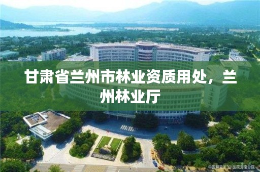 甘肃省兰州市林业资质用处,兰州林业厅