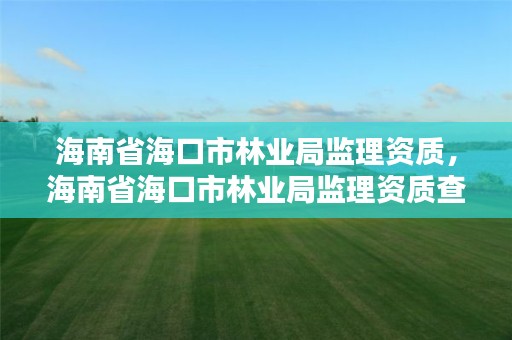 海南省海口市林业局监理资质,海南省海口市林业局监理资质查询网站