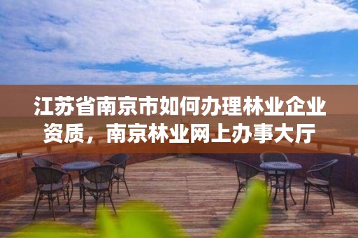 江苏省南京市如何办理林业企业资质,南京林业网上办事大厅