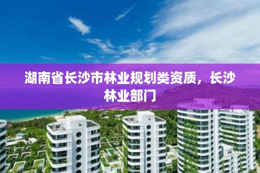 湖南省长沙市林业规划类资质，长沙林业部门