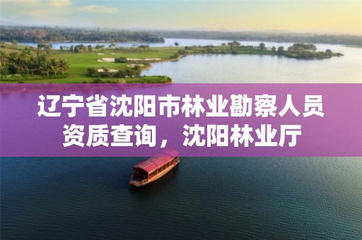 辽宁省沈阳市林业勘察人员资质查询，沈阳林业厅