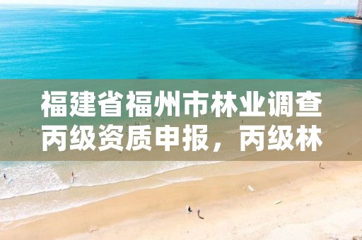福建省福州市林业调查丙级资质申报,丙级林业调查资质经营范围