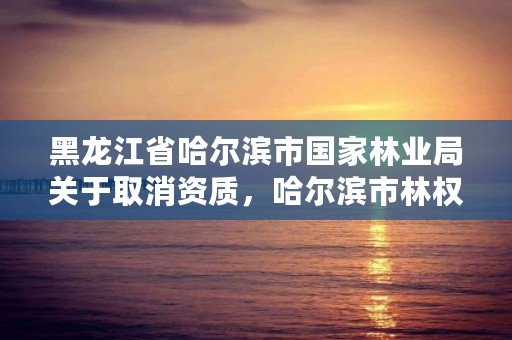 黑龙江省哈尔滨市国家林业局关于取消资质,哈尔滨市林权交易中心