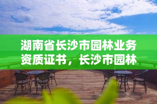 湖南省长沙市园林业务资质证书，长沙市园林市政