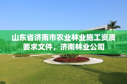 山东省济南市农业林业施工资质要求文件,济南林业公司