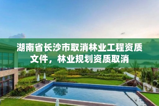 湖南省长沙市取消林业工程资质文件，林业规划资质取消
