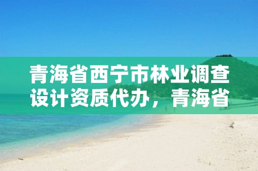青海省西宁市林业调查设计资质代办，青海省林业咨询中心