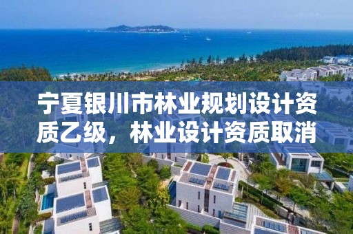 宁夏银川市林业规划设计资质乙级,林业设计资质取消了吗