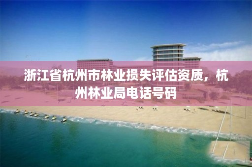 浙江省杭州市林业损失评估资质,杭州林业局电话号码