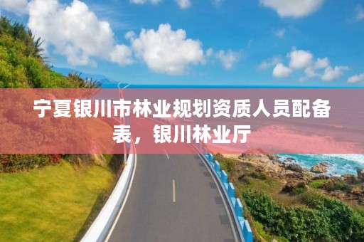 宁夏银川市林业规划资质人员配备表,银川林业厅