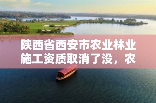 陕西省西安市农业林业施工资质取消了没,农林行业农业工程资质