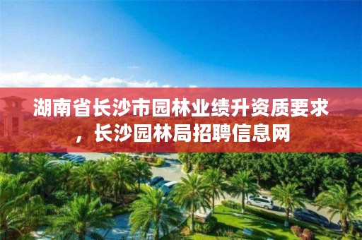 湖南省长沙市园林业绩升资质要求，长沙园林局招聘信息网