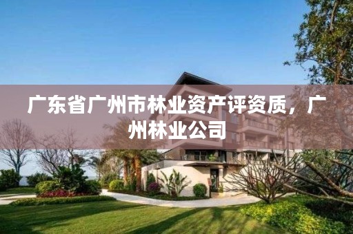 广东省广州市林业资产评资质,广州林业公司