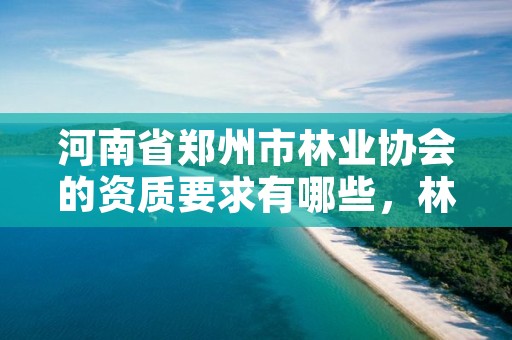 河南省郑州市林业协会的资质要求有哪些,林业建设协会
