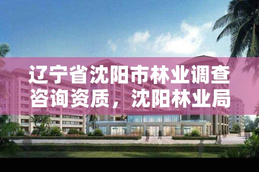 辽宁省沈阳市林业调查咨询资质，沈阳林业局招聘公告