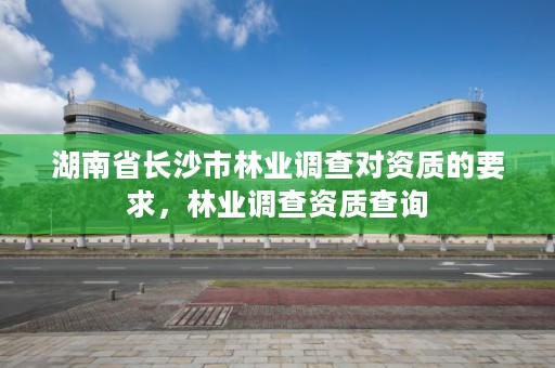 湖南省长沙市林业调查对资质的要求，林业调查资质查询
