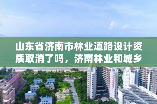 山东省济南市林业道路设计资质取消了吗,济南林业和城乡绿化局 考察公示