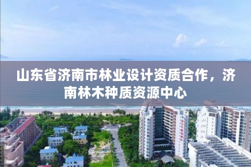 山东省济南市林业设计资质合作,济南林木种质资源中心