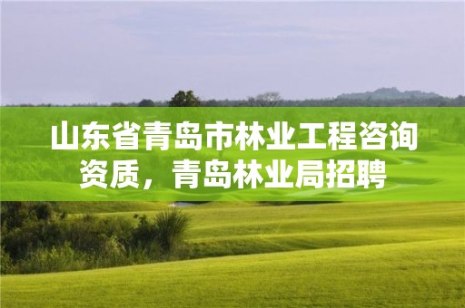 山东省青岛市林业工程咨询资质,青岛林业局招聘