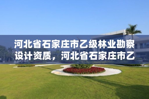 河北省石家庄市乙级林业勘察设计资质,河北省石家庄市乙级林业勘察设计资质公示