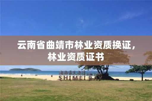 云南省曲靖市林业资质换证,林业资质证书