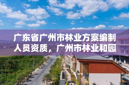 广东省广州市林业方案编制人员资质,广州市林业和园林局直属事业单位2021年第1次公开招聘