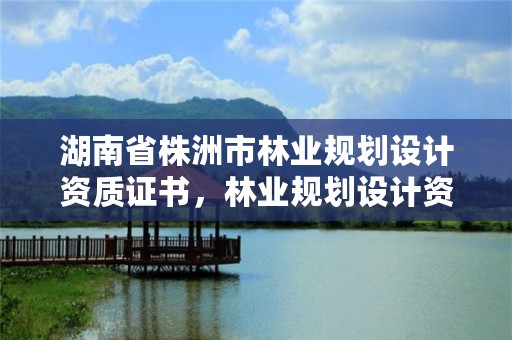 湖南省株洲市林业规划设计资质证书，林业规划设计资质标准