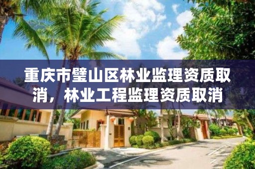重庆市璧山区林业监理资质取消,林业工程监理资质取消